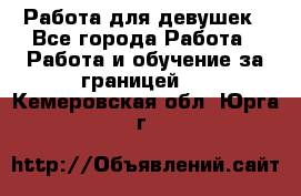 Работа для девушек - Все города Работа » Работа и обучение за границей   . Кемеровская обл.,Юрга г.